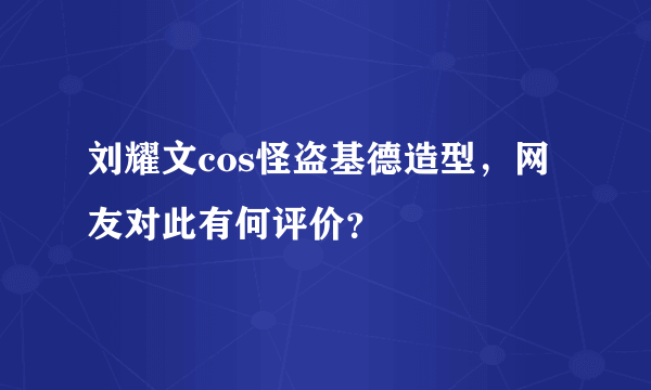 刘耀文cos怪盗基德造型，网友对此有何评价？