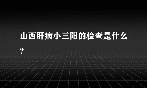 山西肝病小三阳的检查是什么？