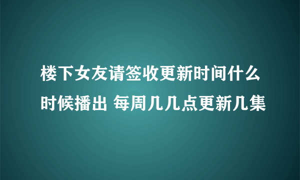 楼下女友请签收更新时间什么时候播出 每周几几点更新几集