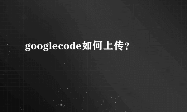 googlecode如何上传？