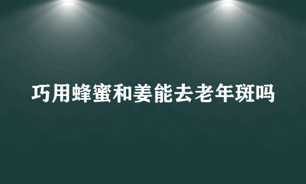 巧用蜂蜜和姜能去老年斑吗