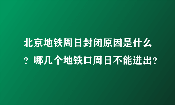 北京地铁周日封闭原因是什么？哪几个地铁口周日不能进出？