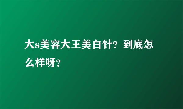 大s美容大王美白针？到底怎么样呀？