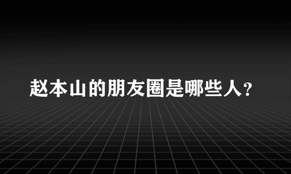 赵本山的朋友圈是哪些人？