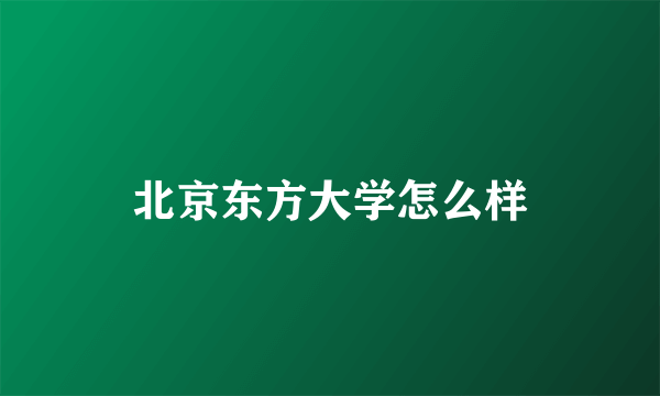 北京东方大学怎么样