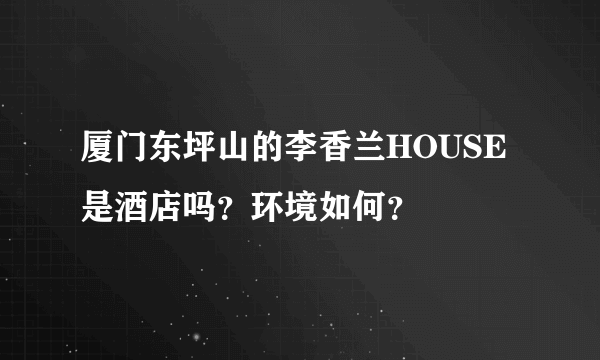 厦门东坪山的李香兰HOUSE是酒店吗？环境如何？