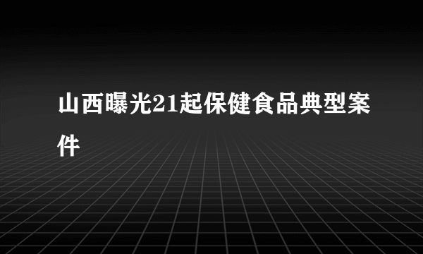 山西曝光21起保健食品典型案件