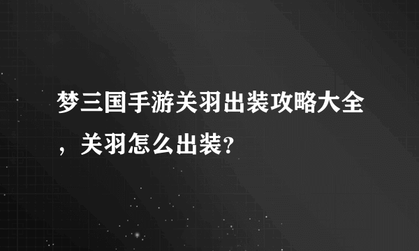 梦三国手游关羽出装攻略大全，关羽怎么出装？