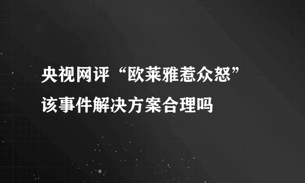 央视网评“欧莱雅惹众怒” 该事件解决方案合理吗