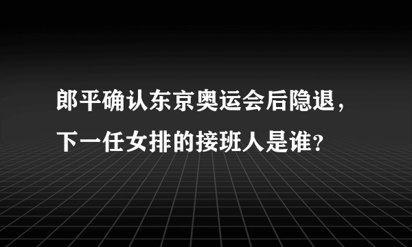 郎平确认东京奥运会后隐退，下一任女排的接班人是谁？