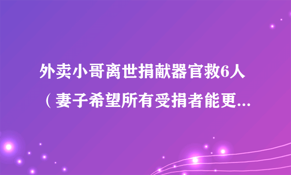 外卖小哥离世捐献器官救6人（妻子希望所有受捐者能更好地活着）