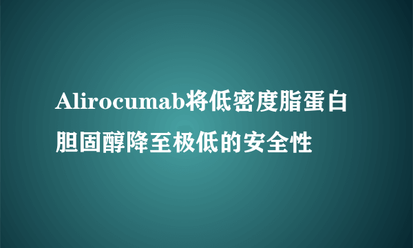 Alirocumab将低密度脂蛋白胆固醇降至极低的安全性