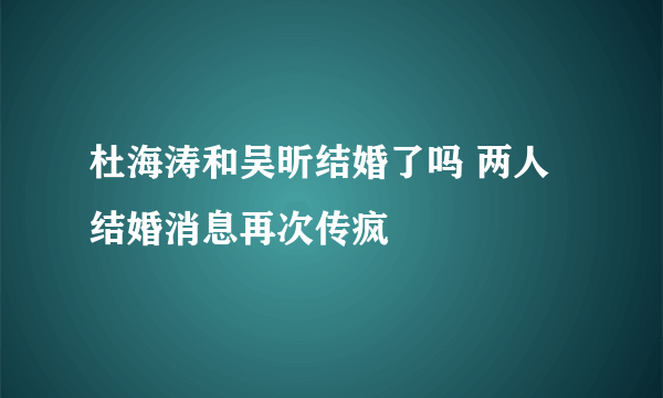 杜海涛和吴昕结婚了吗 两人结婚消息再次传疯