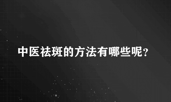 中医祛斑的方法有哪些呢？