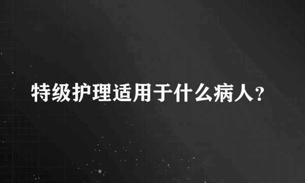 特级护理适用于什么病人？