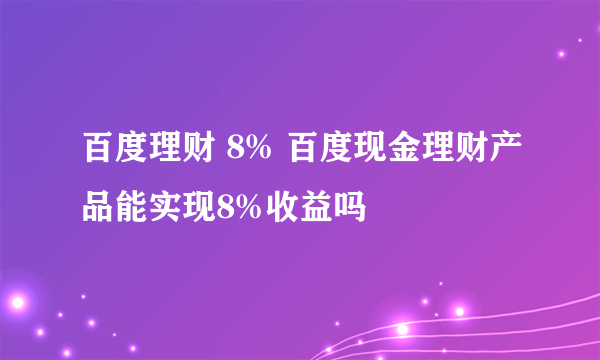 百度理财 8% 百度现金理财产品能实现8%收益吗