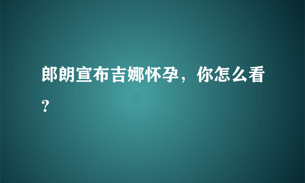 郎朗宣布吉娜怀孕，你怎么看？