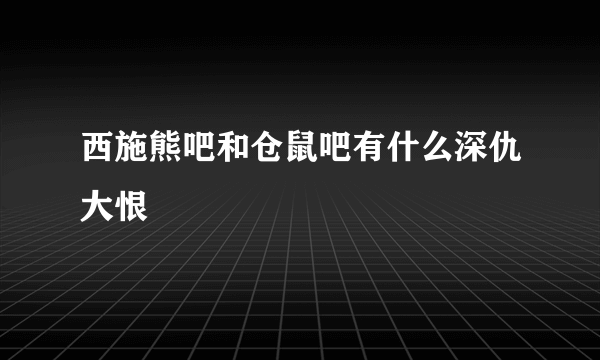 西施熊吧和仓鼠吧有什么深仇大恨