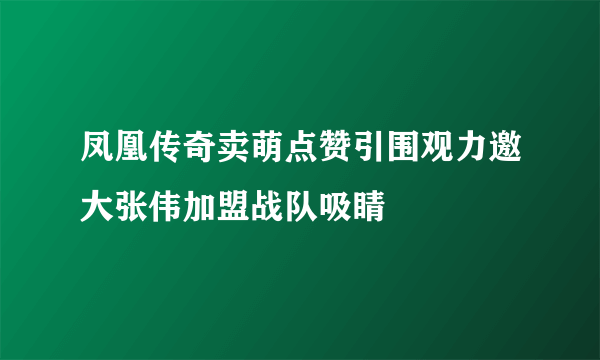 凤凰传奇卖萌点赞引围观力邀大张伟加盟战队吸睛