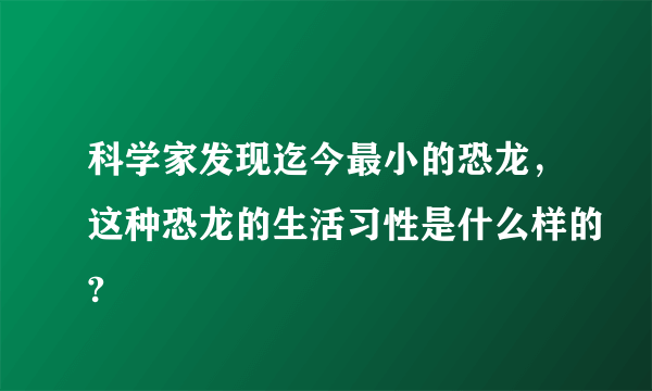 科学家发现迄今最小的恐龙，这种恐龙的生活习性是什么样的?