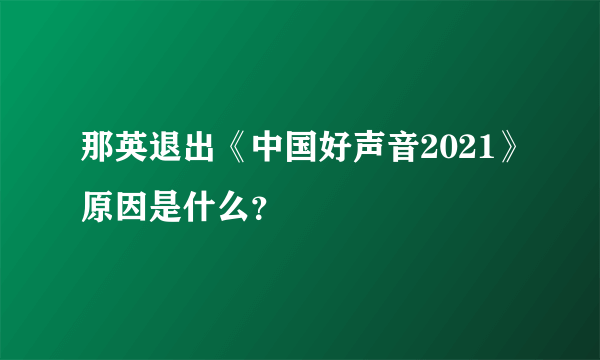 那英退出《中国好声音2021》原因是什么？