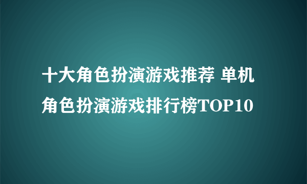 十大角色扮演游戏推荐 单机角色扮演游戏排行榜TOP10