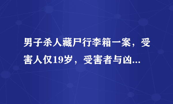 男子杀人藏尸行李箱一案，受害人仅19岁，受害者与凶手之间是何关系？