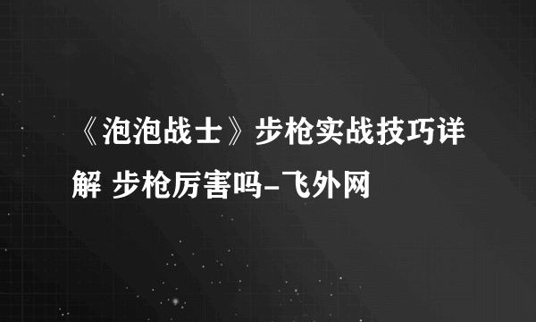 《泡泡战士》步枪实战技巧详解 步枪厉害吗-飞外网