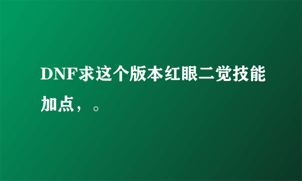 DNF求这个版本红眼二觉技能加点，。