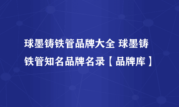 球墨铸铁管品牌大全 球墨铸铁管知名品牌名录【品牌库】