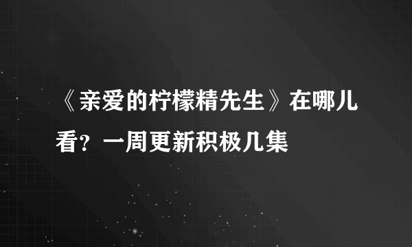 《亲爱的柠檬精先生》在哪儿看？一周更新积极几集