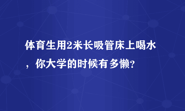 体育生用2米长吸管床上喝水，你大学的时候有多懒？