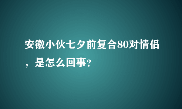 安徽小伙七夕前复合80对情侣，是怎么回事？