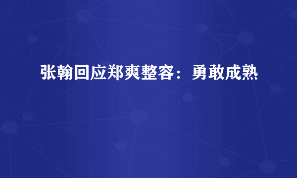 张翰回应郑爽整容：勇敢成熟