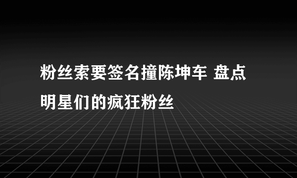 粉丝索要签名撞陈坤车 盘点明星们的疯狂粉丝