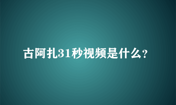 古阿扎31秒视频是什么？