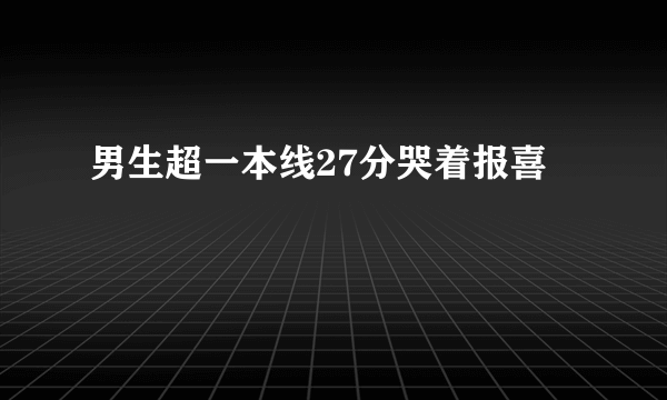 男生超一本线27分哭着报喜