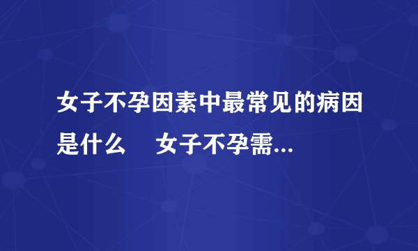 女子不孕因素中最常见的病因是什么    女子不孕需要做哪些治疗