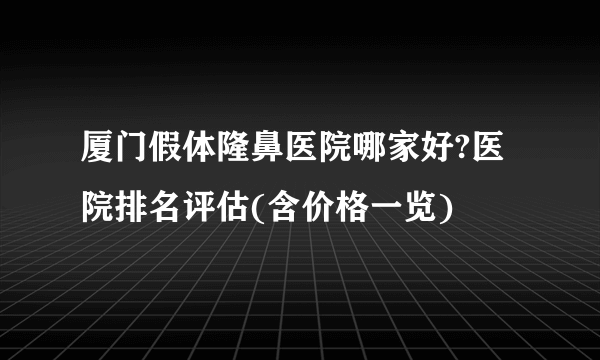 厦门假体隆鼻医院哪家好?医院排名评估(含价格一览)