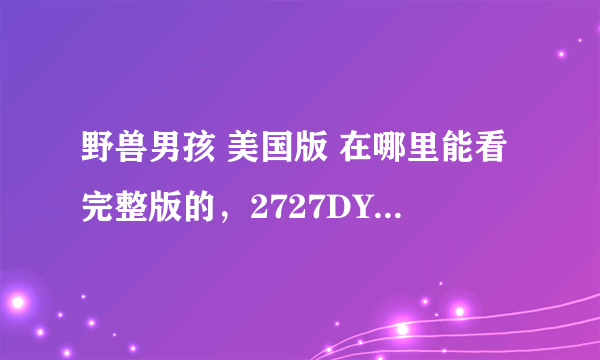 野兽男孩 美国版 在哪里能看完整版的，2727DY里面我没找到，麻烦谁能告诉一下啊，谢谢了！