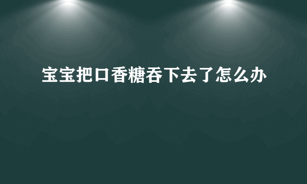 宝宝把口香糖吞下去了怎么办