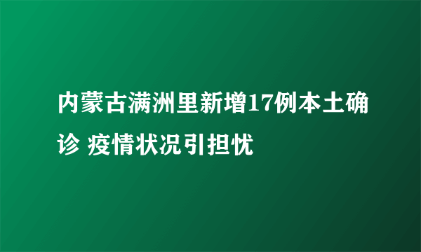 内蒙古满洲里新增17例本土确诊 疫情状况引担忧