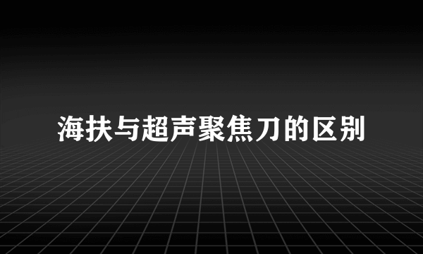 海扶与超声聚焦刀的区别