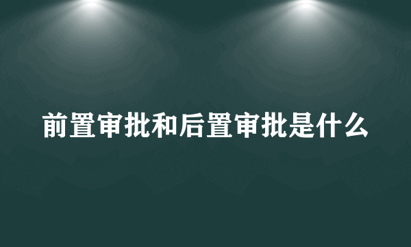 前置审批和后置审批是什么