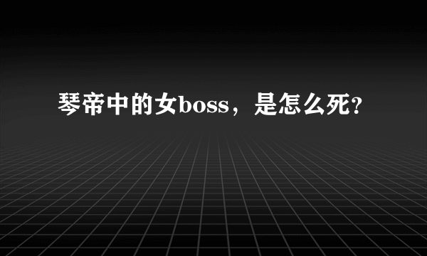 琴帝中的女boss，是怎么死？