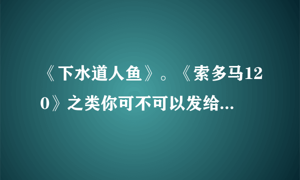 《下水道人鱼》。《索多马120》之类你可不可以发给我 谢谢935493429@qq.com