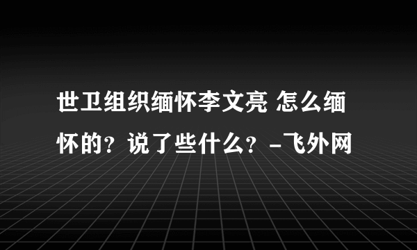 世卫组织缅怀李文亮 怎么缅怀的？说了些什么？-飞外网