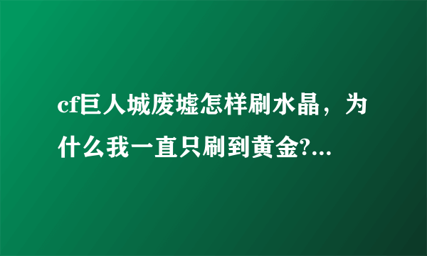 cf巨人城废墟怎样刷水晶，为什么我一直只刷到黄金?求抢分的方法!