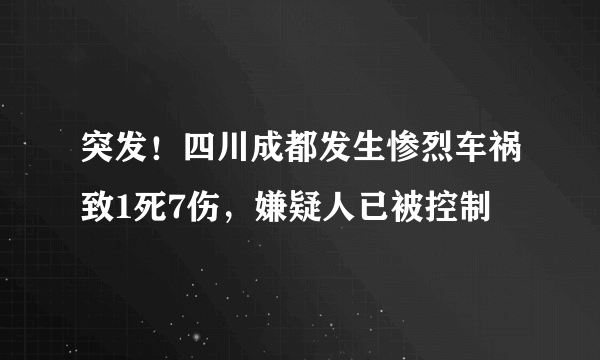 突发！四川成都发生惨烈车祸致1死7伤，嫌疑人已被控制