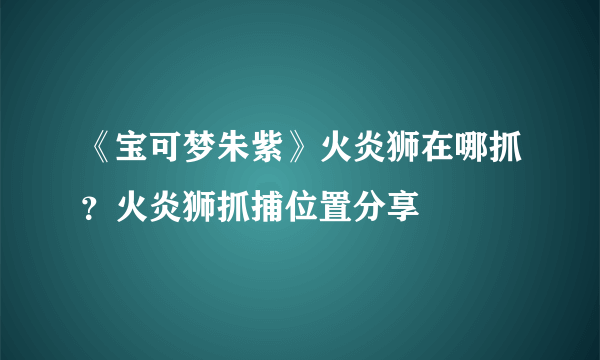 《宝可梦朱紫》火炎狮在哪抓？火炎狮抓捕位置分享